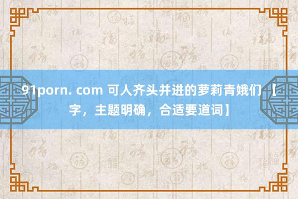 91porn. com 可人齐头并进的萝莉青娥们 【字，主题明确，合适要道词】