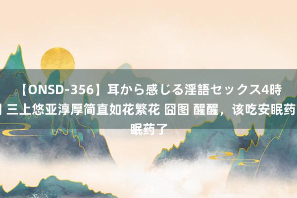 【ONSD-356】耳から感じる淫語セックス4時間 三上悠亚淳厚简直如花繁花 囧图 醒醒，该吃安眠药了