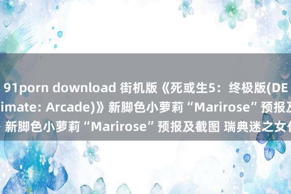 91porn download 街机版《死或生5：终极版(DEAD OR ALIVE 5 Ultimate: Arcade)》新脚色小萝莉“Marirose”预报及截图 瑞典迷之女仆