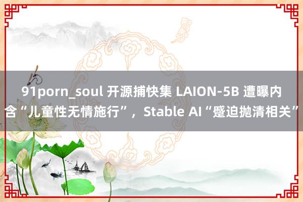 91porn_soul 开源捕快集 LAION-5B 遭曝内含“儿童性无情施行”，Stable AI“蹙迫抛清相关”