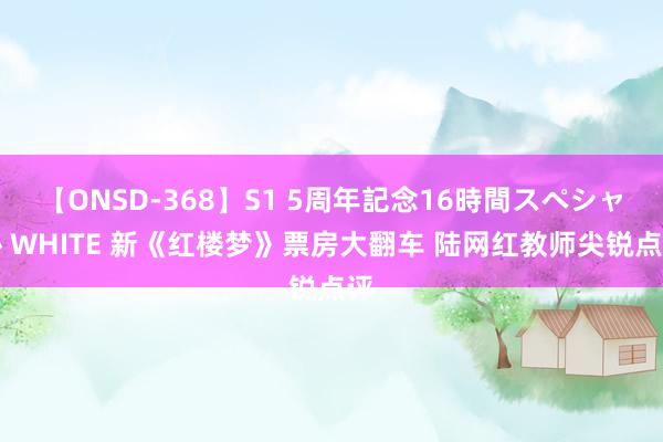 【ONSD-368】S1 5周年記念16時間スペシャル WHITE 新《红楼梦》票房大翻车 陆网红教师尖锐点评