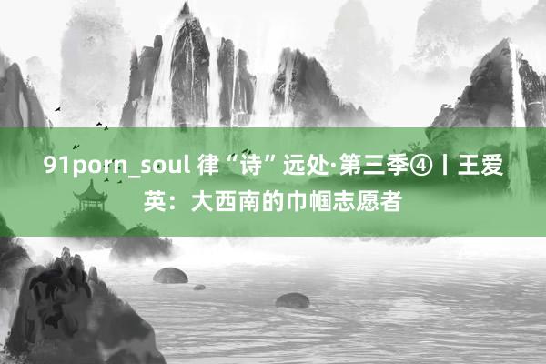 91porn_soul 律“诗”远处·第三季④丨王爱英：大西南的巾帼志愿者