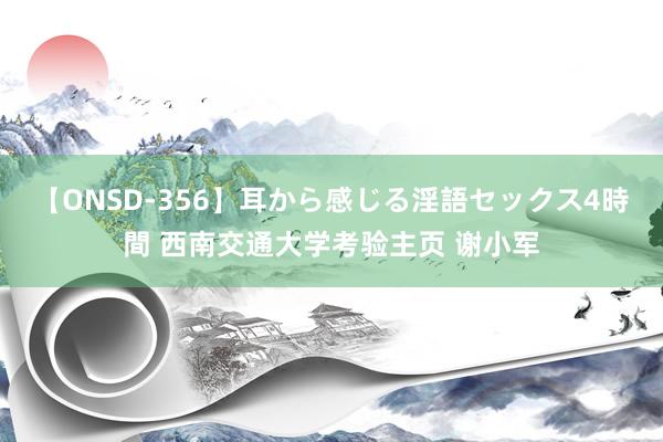 【ONSD-356】耳から感じる淫語セックス4時間 西南交通大学考验主页 谢小军