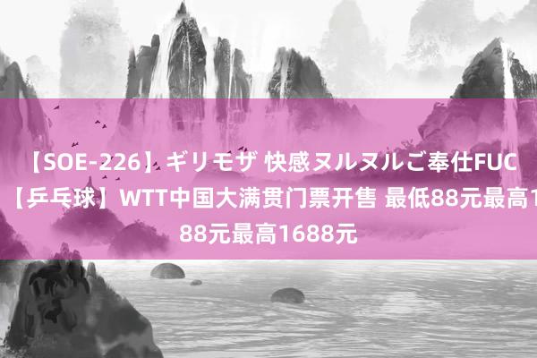 【SOE-226】ギリモザ 快感ヌルヌルご奉仕FUCK Ami 【乒乓球】WTT中国大满贯门票开售 最低88元最高1688元