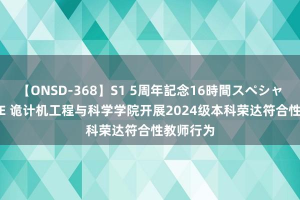 【ONSD-368】S1 5周年記念16時間スペシャル WHITE 诡计机工程与科学学院开展2024级本科荣达符合性教师行为