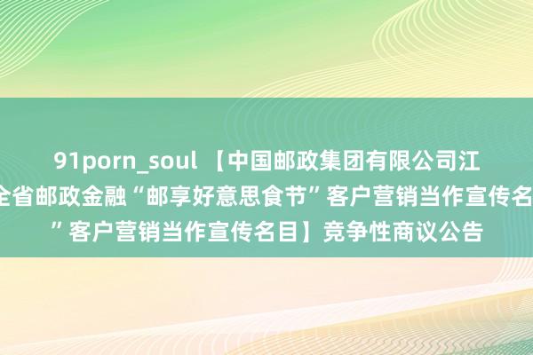 91porn_soul 【中国邮政集团有限公司江西省分公司2024年全省邮政金融“邮享好意思食节”客户营销当作宣传名目】竞争性商议公告