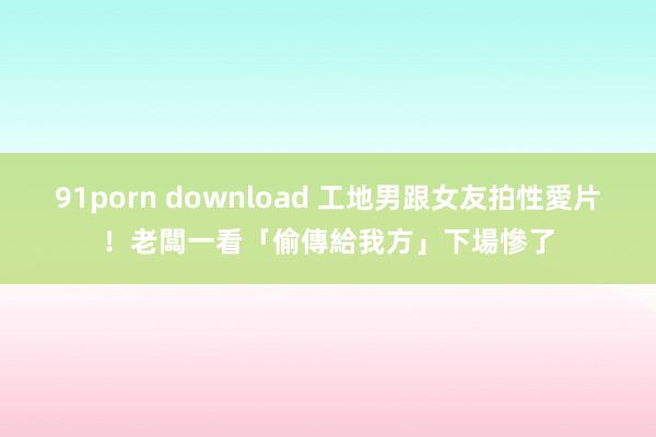 91porn download 工地男跟女友拍性愛片！老闆一看「偷傳給我方」　下場慘了