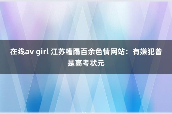 在线av girl 江苏糟蹋百余色情网站：有嫌犯曾是高考状元