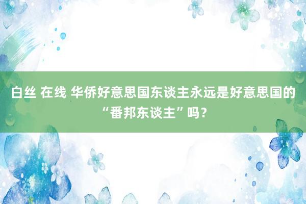 白丝 在线 华侨好意思国东谈主永远是好意思国的“番邦东谈主”吗？