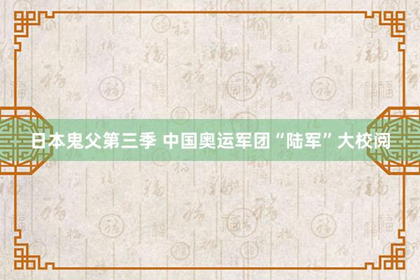 日本鬼父第三季 中国奥运军团“陆军”大校阅