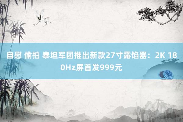 自慰 偷拍 泰坦军团推出新款27寸露馅器：2K 180Hz屏首发999元