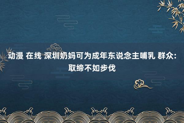 动漫 在线 深圳奶妈可为成年东说念主哺乳 群众:取缔不如步伐