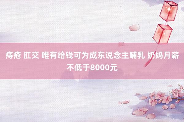 痔疮 肛交 唯有给钱可为成东说念主哺乳 奶妈月薪不低于8000元