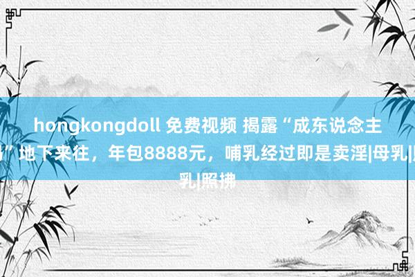 hongkongdoll 免费视频 揭露“成东说念主奶妈”地下来往，年包8888元，哺乳经过即是卖淫|母乳|照拂