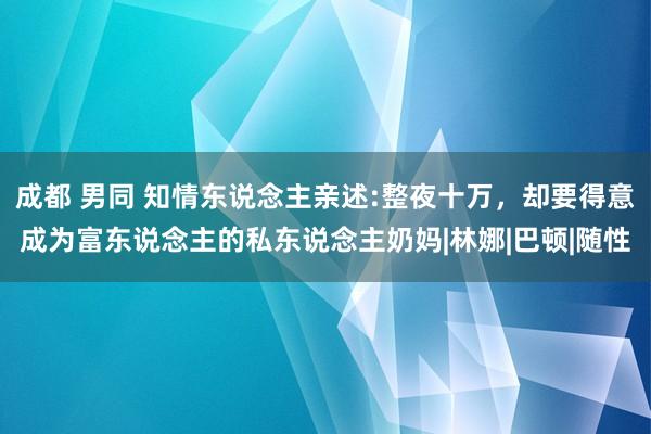 成都 男同 知情东说念主亲述:整夜十万，却要得意成为富东说念主的私东说念主奶妈|林娜|巴顿|随性