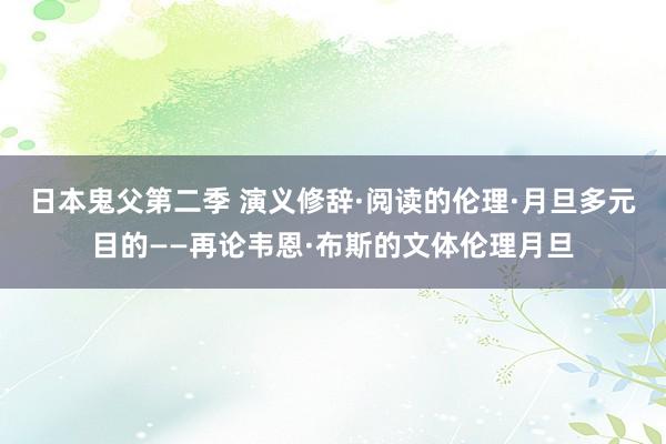 日本鬼父第二季 演义修辞·阅读的伦理·月旦多元目的——再论韦恩·布斯的文体伦理月旦