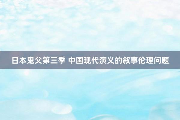 日本鬼父第三季 中国现代演义的叙事伦理问题