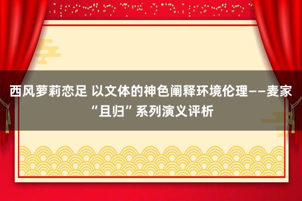 西风萝莉恋足 以文体的神色阐释环境伦理——麦家“且归”系列演义评析