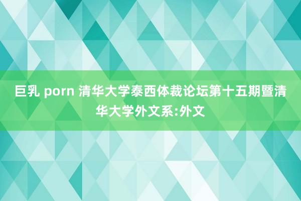 巨乳 porn 清华大学泰西体裁论坛第十五期暨清华大学外文系:外文