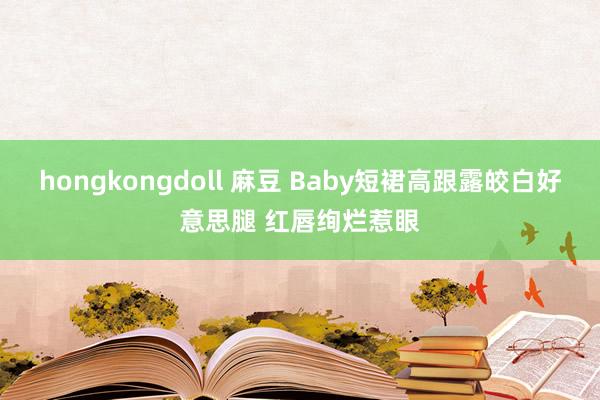 hongkongdoll 麻豆 Baby短裙高跟露皎白好意思腿 红唇绚烂惹眼