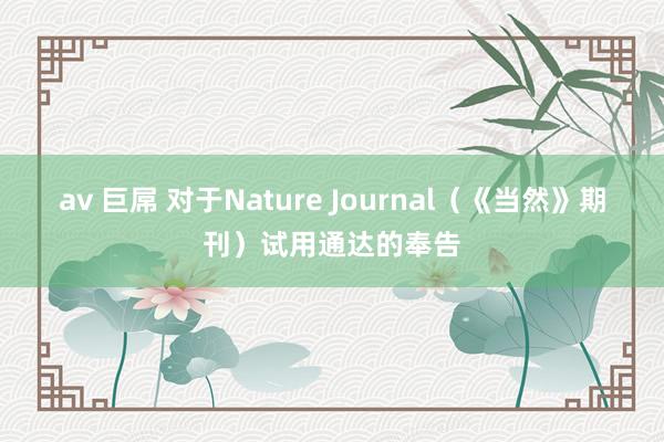 av 巨屌 对于Nature Journal（《当然》期刊）试用通达的奉告