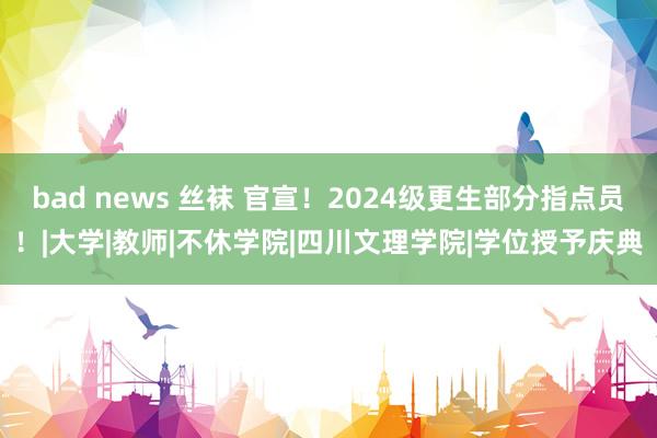 bad news 丝袜 官宣！2024级更生部分指点员！|大学|教师|不休学院|四川文理学院|学位授予庆典