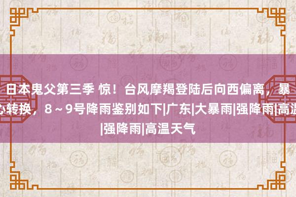 日本鬼父第三季 惊！台风摩羯登陆后向西偏离，暴雨中心转换，8～9号降雨鉴别如下|广东|大暴雨|强降雨|高温天气