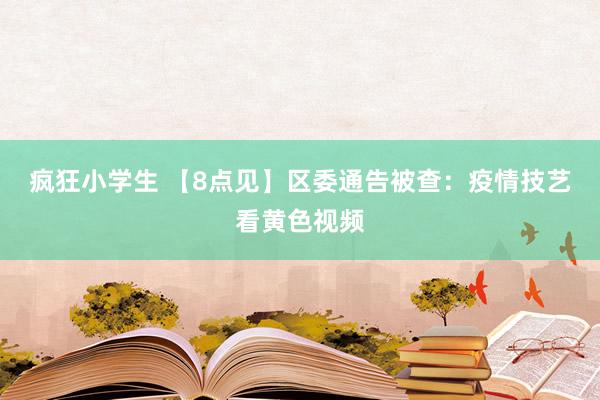 疯狂小学生 【8点见】区委通告被查：疫情技艺看黄色视频