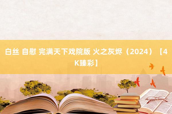 白丝 自慰 完满天下戏院版 火之灰烬（2024）【4K臻彩】