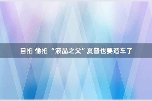 自拍 偷拍 “液晶之父”夏普也要造车了