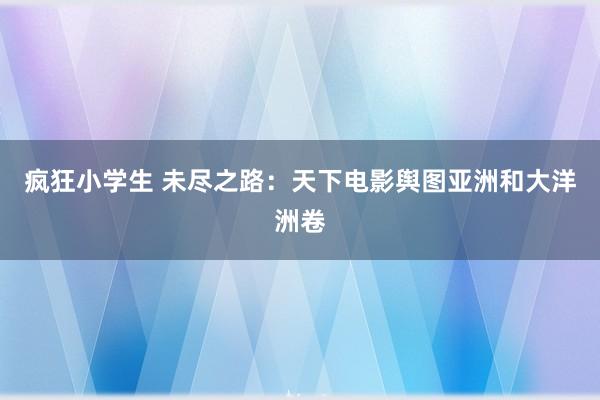 疯狂小学生 未尽之路：天下电影舆图亚洲和大洋洲卷