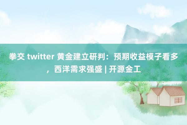 拳交 twitter 黄金建立研判：预期收益模子看多，西洋需求强盛 | 开源金工