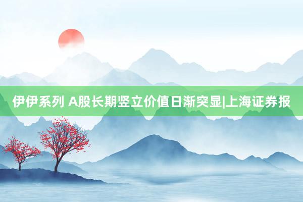 伊伊系列 A股长期竖立价值日渐突显|上海证券报