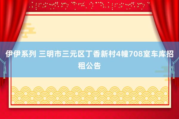 伊伊系列 三明市三元区丁香新村4幢708室车库招租公告