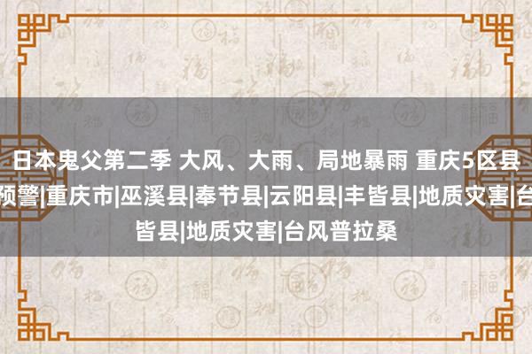 日本鬼父第二季 大风、大雨、局地暴雨 重庆5区县地灾黄色预警|重庆市|巫溪县|奉节县|云阳县|丰皆县|地质灾害|台风普拉桑