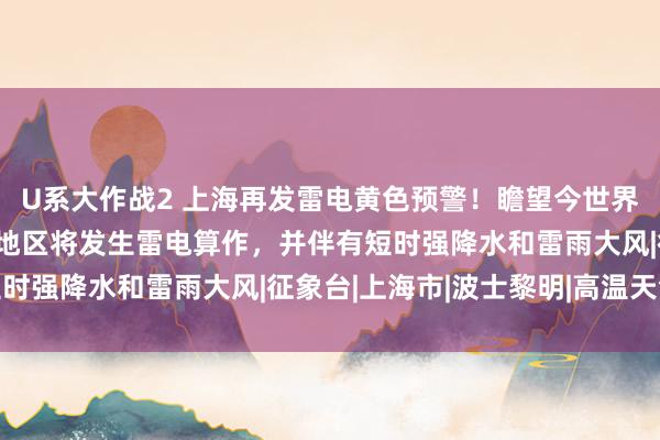 U系大作战2 上海再发雷电黄色预警！瞻望今世界午到翌日黎明本市大部地区将发生雷电算作，并伴有短时强降水和雷雨大风|征象台|上海市|波士黎明|高温天气