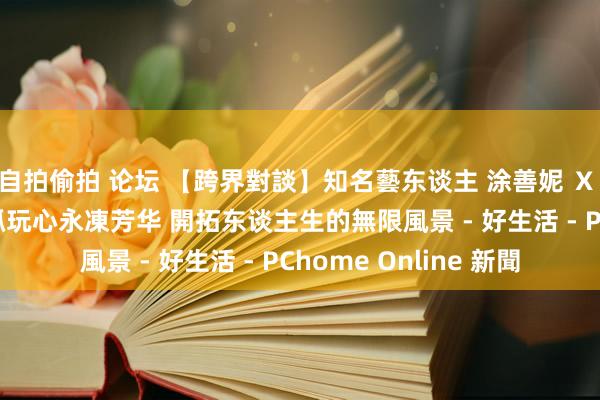 自拍偷拍 论坛 【跨界對談】知名藝东谈主 涂善妮 Ｘ 磐力設計 廖月凰 保抓玩心永凍芳华 開拓东谈主生的無限風景 - 好生活 - PChome Online 新聞