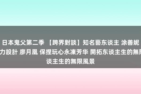 日本鬼父第二季 【跨界對談】知名藝东谈主 涂善妮 Ｘ 磐力設計 廖月凰 保捏玩心永凍芳华 開拓东谈主生的無限風景