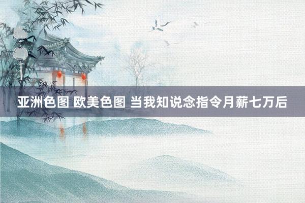 亚洲色图 欧美色图 当我知说念指令月薪七万后