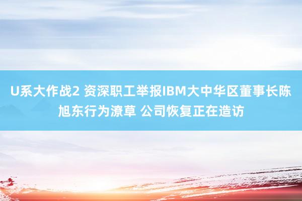 U系大作战2 资深职工举报IBM大中华区董事长陈旭东行为潦草 公司恢复正在造访