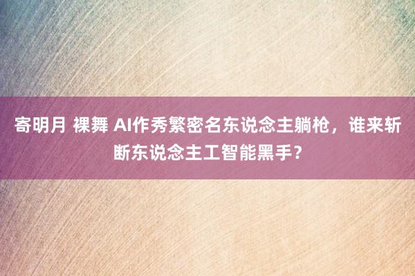 寄明月 裸舞 AI作秀繁密名东说念主躺枪，谁来斩断东说念主工智能黑手？