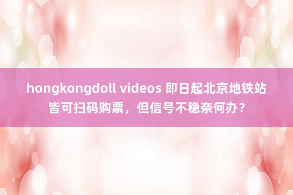 hongkongdoll videos 即日起北京地铁站皆可扫码购票，但信号不稳奈何办？