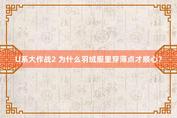 U系大作战2 为什么羽绒服里穿薄点才顺心？