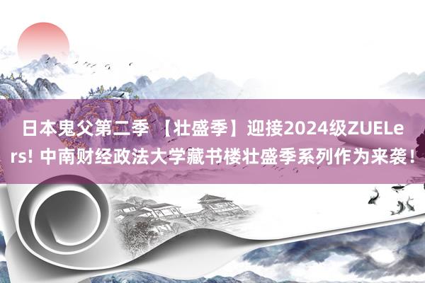 日本鬼父第二季 【壮盛季】迎接2024级ZUELers! 中南财经政法大学藏书楼壮盛季系列作为来袭！