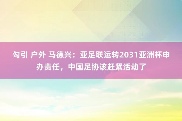 勾引 户外 马德兴：亚足联运转2031亚洲杯申办责任，中国足协该赶紧活动了