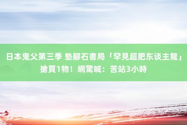 日本鬼父第三季 墊腳石書局「罕見超肥东谈主龍」搶買1物！　網驚喊：苦站3小時