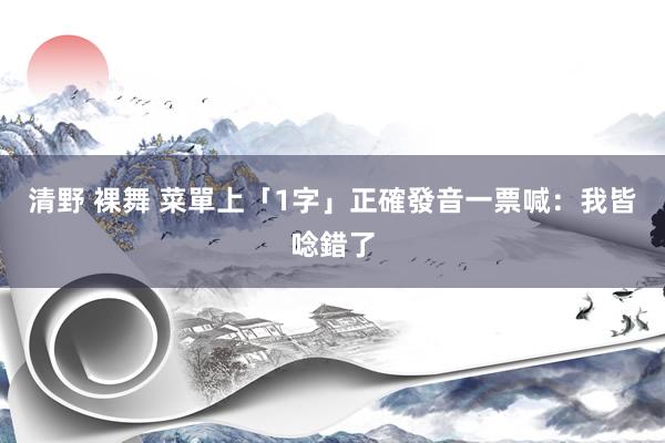 清野 裸舞 菜單上「1字」正確發音　一票喊：我皆唸錯了