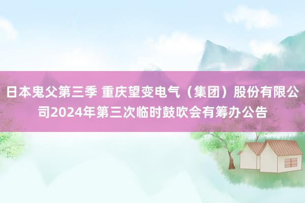 日本鬼父第三季 重庆望变电气（集团）股份有限公司2024年第三次临时鼓吹会有筹办公告