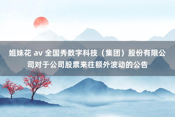 姐妹花 av 全国秀数字科技（集团）股份有限公司对于公司股票来往额外波动的公告