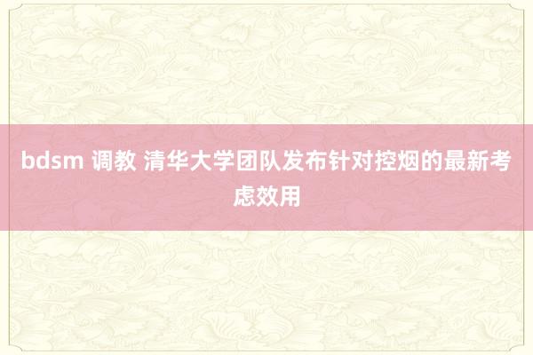 bdsm 调教 清华大学团队发布针对控烟的最新考虑效用